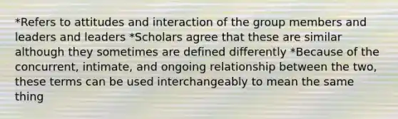 *Refers to attitudes and interaction of the group members and leaders and leaders *Scholars agree that these are similar although they sometimes are defined differently *Because of the concurrent, intimate, and ongoing relationship between the two, these terms can be used interchangeably to mean the same thing