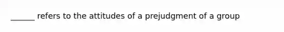 ______ refers to the attitudes of a prejudgment of a group