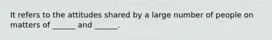 It refers to the attitudes shared by a large number of people on matters of ______ and ______.