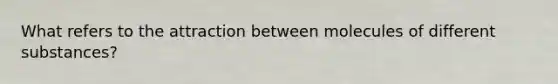 What refers to the attraction between molecules of different substances?