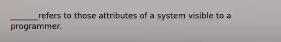 _______refers to those attributes of a system visible to a programmer.