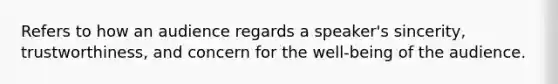 Refers to how an audience regards a speaker's sincerity, trustworthiness, and concern for the well-being of the audience.