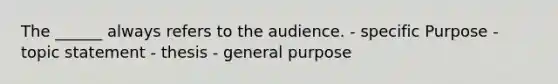 The ______ always refers to the audience. - specific Purpose - topic statement - thesis - general purpose