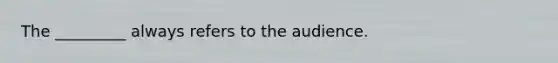 The _________ always refers to the audience.