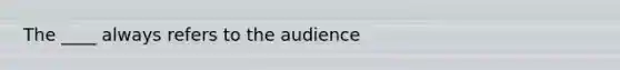 The ____ always refers to the audience