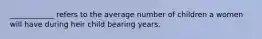 ____________ refers to the average number of children a women will have during heir child bearing years.