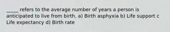 _____ refers to the average number of years a person is anticipated to live from birth. a) Birth asphyxia b) Life support c Life expectancy d) Birth rate