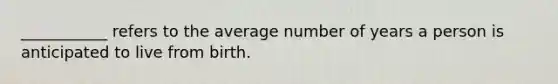 ___________ refers to the average number of years a person is anticipated to live from birth.