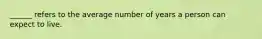 ______ refers to the average number of years a person can expect to live.