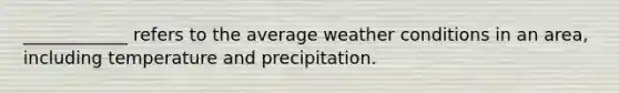 ____________ refers to the average weather conditions in an area, including temperature and precipitation.