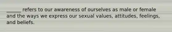 ______ refers to our awareness of ourselves as male or female and the ways we express our sexual values, attitudes, feelings, and beliefs.