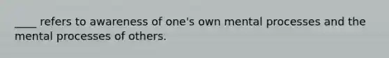 ____ refers to awareness of one's own mental processes and the mental processes of others.