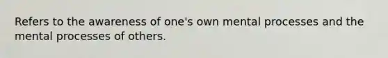 Refers to the awareness of one's own mental processes and the mental processes of others.