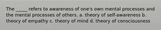 The _____ refers to awareness of one's own mental processes and the mental processes of others. a. theory of self-awareness b. theory of empathy c. theory of mind d. theory of consciousness