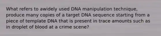 What refers to awidely used DNA manipulation technique, produce many copies of a target DNA sequence starting from a piece of template DNA that is present in trace amounts such as in droplet of blood at a crime scene?