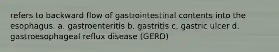 refers to backward flow of gastrointestinal contents into the esophagus. a. gastroenteritis b. gastritis c. gastric ulcer d. gastroesophageal reflux disease (GERD)