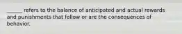 ______ refers to the balance of anticipated and actual rewards and punishments that follow or are the consequences of behavior.