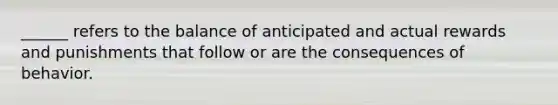 ______ refers to the balance of anticipated and actual rewards and punishments that follow or are the consequences of behavior.