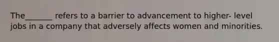 The_______ refers to a barrier to advancement to higher- level jobs in a company that adversely affects women and minorities.