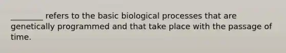 ________ refers to the basic biological processes that are genetically programmed and that take place with the passage of time.