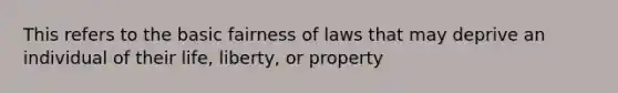 This refers to the basic fairness of laws that may deprive an individual of their life, liberty, or property