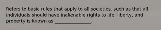 Refers to basic rules that apply to all societies, such as that all individuals should have inalienable rights to life, liberty, and property is known as ________________.