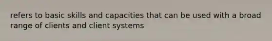 refers to basic skills and capacities that can be used with a broad range of clients and client systems