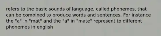 refers to the basic sounds of language, called phonemes, that can be combined to produce words and sentences. For instance the "a" in "mat" and the "a" in "mate" represent to different phonemes in english