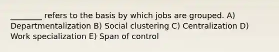 ________ refers to the basis by which jobs are grouped. A) Departmentalization B) Social clustering C) Centralization D) Work specialization E) Span of control