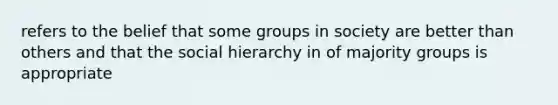 refers to the belief that some groups in society are better than others and that the social hierarchy in of majority groups is appropriate