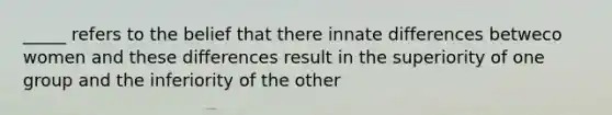 _____ refers to the belief that there innate differences betweco women and these differences result in the superiority of one group and the inferiority of the other