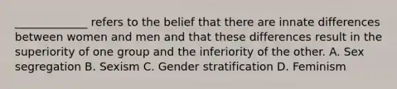 _____________ refers to the belief that there are innate differences between women and men and that these differences result in the superiority of one group and the inferiority of the other. A. Sex segregation B. Sexism C. Gender stratification D. Feminism