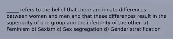 _____ refers to the belief that there are innate differences between women and men and that these differences result in the superiority of one group and the inferiority of the other. a) Feminism b) Sexism c) Sex segregation d) Gender stratification