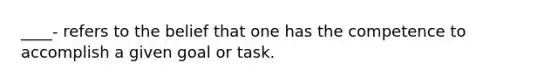 ____- refers to the belief that one has the competence to accomplish a given goal or task.