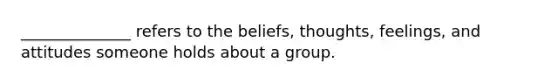 ______________ refers to the beliefs, thoughts, feelings, and attitudes someone holds about a group.