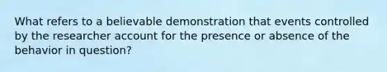 What refers to a believable demonstration that events controlled by the researcher account for the presence or absence of the behavior in question?