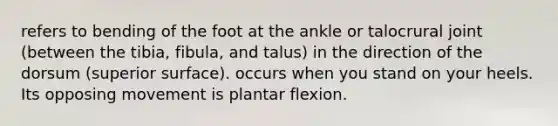 refers to bending of the foot at the ankle or talocrural joint (between the tibia, fibula, and talus) in the direction of the dorsum (superior surface). occurs when you stand on your heels. Its opposing movement is plantar flexion.