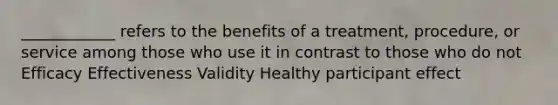 ____________ refers to the benefits of a treatment, procedure, or service among those who use it in contrast to those who do not Efficacy Effectiveness Validity Healthy participant effect