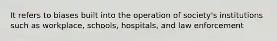 It refers to biases built into the operation of society's institutions such as workplace, schools, hospitals, and law enforcement