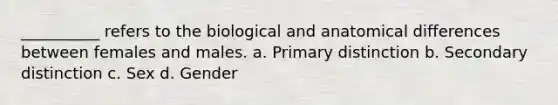 __________ refers to the biological and anatomical differences between females and males. a. Primary distinction b. Secondary distinction c. Sex d. Gender