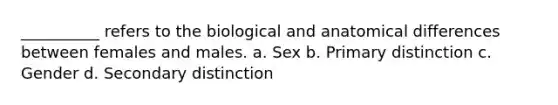 __________ refers to the biological and anatomical differences between females and males. a. Sex b. Primary distinction c. Gender d. Secondary distinction