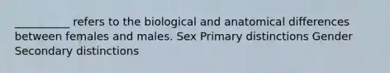 __________ refers to the biological and anatomical differences between females and males. Sex Primary distinctions Gender Secondary distinctions