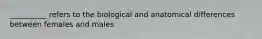 __________ refers to the biological and anatomical differences between females and males