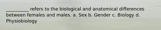 __________ refers to the biological and anatomical differences between females and males. a. Sex b. Gender c. Biology d. Physiobiology