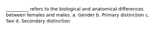 __________ refers to the biological and anatomical differences between females and males. a. Gender b. Primary distinction c. Sex d. Secondary distinction