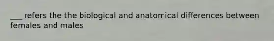 ___ refers the the biological and anatomical differences between females and males