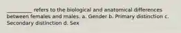 __________ refers to the biological and anatomical differences between females and males. a. Gender b. Primary distinction c. Secondary distinction d. Sex