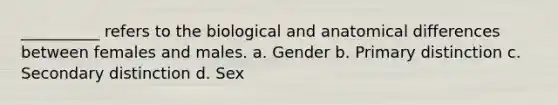 __________ refers to the biological and anatomical differences between females and males. a. Gender b. Primary distinction c. Secondary distinction d. Sex