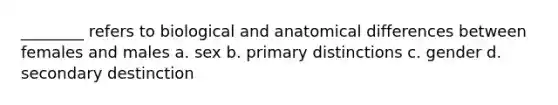 ________ refers to biological and anatomical differences between females and males a. sex b. primary distinctions c. gender d. secondary destinction