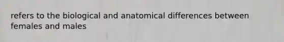 refers to the biological and anatomical differences between females and males